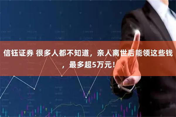 信钰证券 很多人都不知道，亲人离世后能领这些钱，最多超5万元！