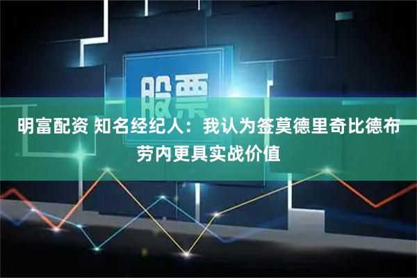 明富配资 知名经纪人：我认为签莫德里奇比德布劳内更具实战价值