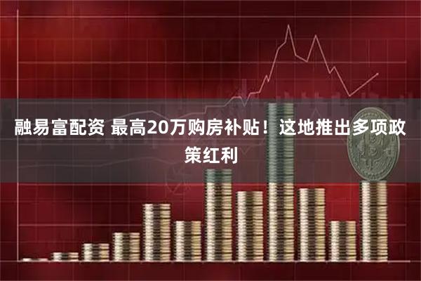 融易富配资 最高20万购房补贴！这地推出多项政策红利
