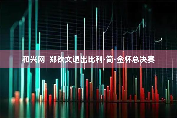 和兴网  郑钦文退出比利·简·金杯总决赛