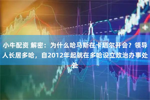 小牛配资 解密：为什么哈马斯在卡塔尔开会？领导人长居多哈，自2012年起就在多哈设立政治办事处