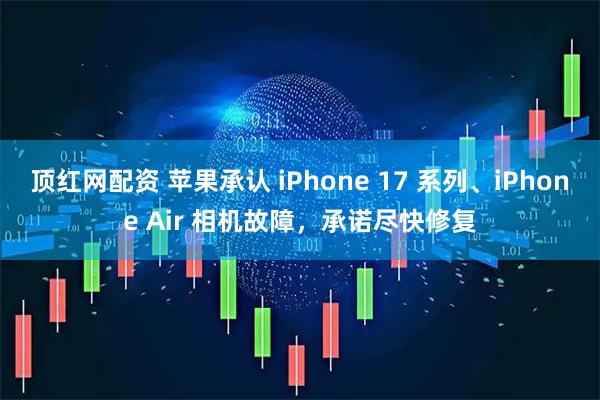顶红网配资 苹果承认 iPhone 17 系列、iPhone Air 相机故障,承诺尽快修复