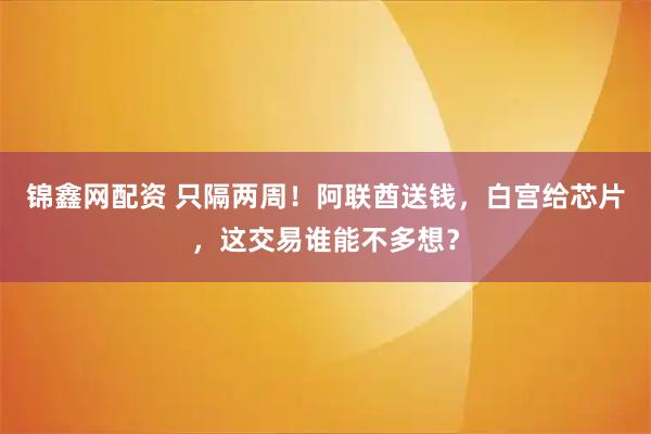锦鑫网配资 只隔两周！阿联酋送钱，白宫给芯片，这交易谁能不多想？