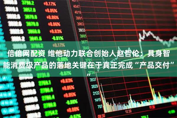 倍倍网配资 维他动力联合创始人赵哲伦：具身智能消费级产品的落地关键在于真正完成“产品交付”