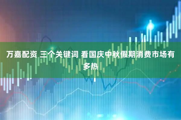 万嘉配资 三个关键词 看国庆中秋假期消费市场有多热