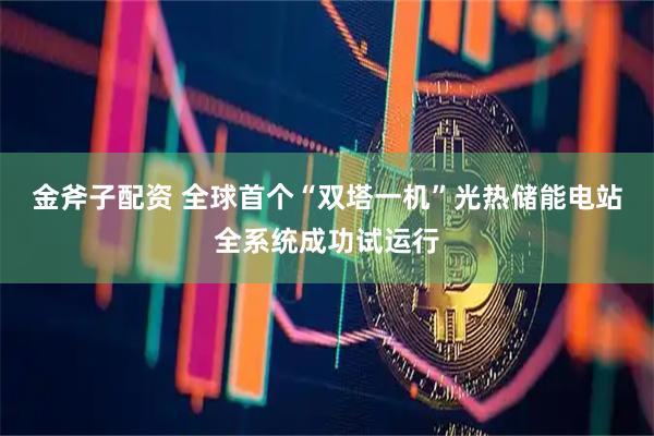 金斧子配资 全球首个“双塔一机”光热储能电站全系统成功试运行