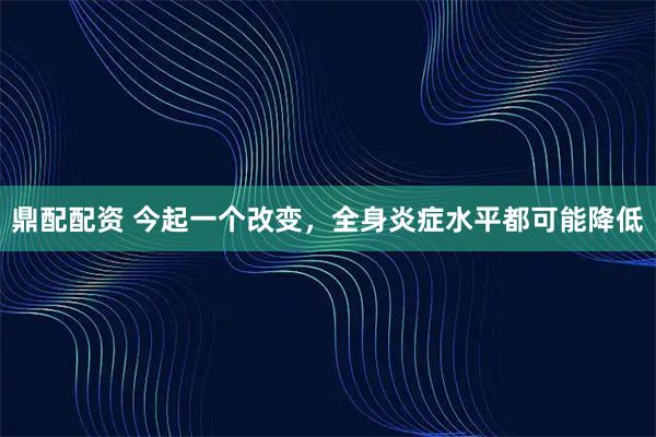 鼎配配资 今起一个改变，全身炎症水平都可能降低