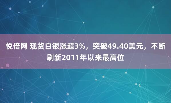 悦倍网 现货白银涨超3%，突破49.40美元，不断刷新2011年以来最高位
