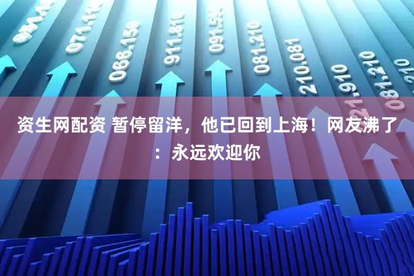 资生网配资 暂停留洋，他已回到上海！网友沸了：永远欢迎你