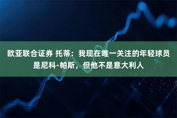 欧亚联合证券 托蒂：我现在唯一关注的年轻球员是尼科-帕斯，但他不是意大利人