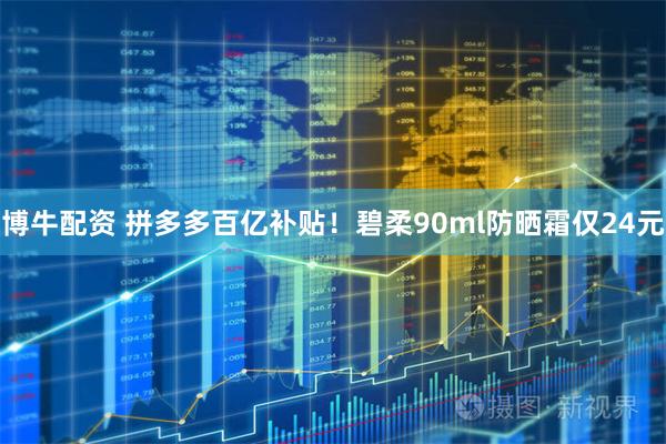 博牛配资 拼多多百亿补贴!碧柔90ml防晒霜仅24元