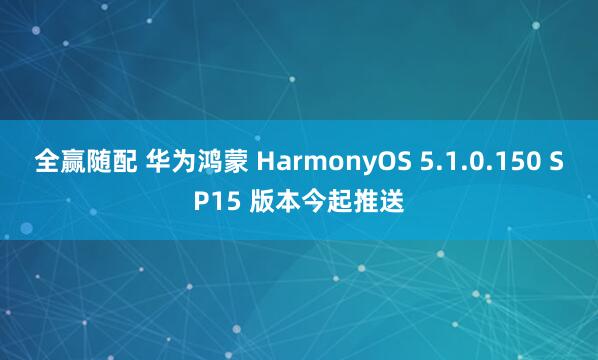 全赢随配 华为鸿蒙 HarmonyOS 5.1.0.150 SP15 版本今起推送