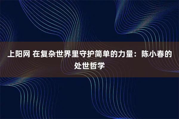 上阳网 在复杂世界里守护简单的力量：陈小春的处世哲学
