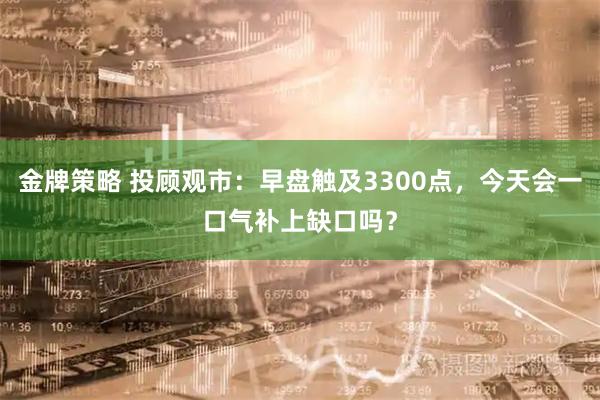 金牌策略 投顾观市：早盘触及3300点，今天会一口气补上缺口吗？