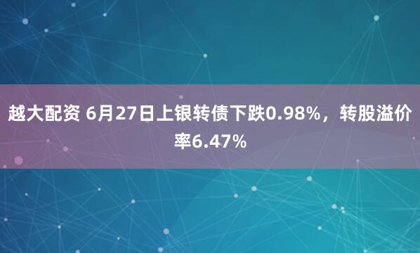 越大配资 6月27日上银转债下跌0.98%，转股溢价率6.47%