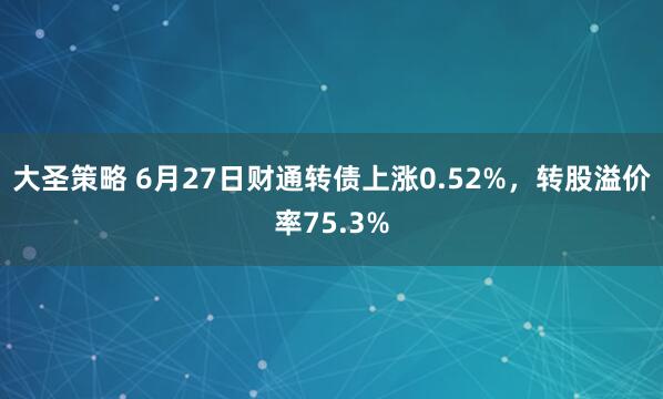 大圣策略 6月27日财通转债上涨0.52%，转股溢价率75.3%