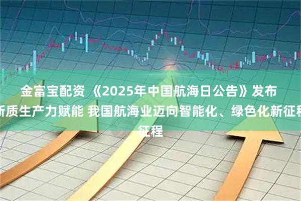 金富宝配资 《2025年中国航海日公告》发布 新质生产力赋能 我国航海业迈向智能化、绿色化新征程