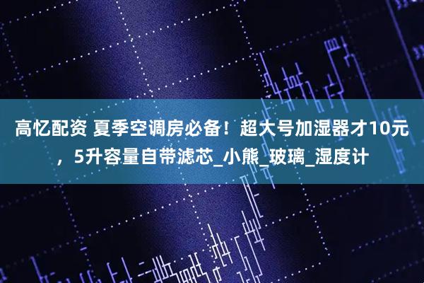 高忆配资 夏季空调房必备！超大号加湿器才10元，5升容量自带滤芯_小熊_玻璃_湿度计