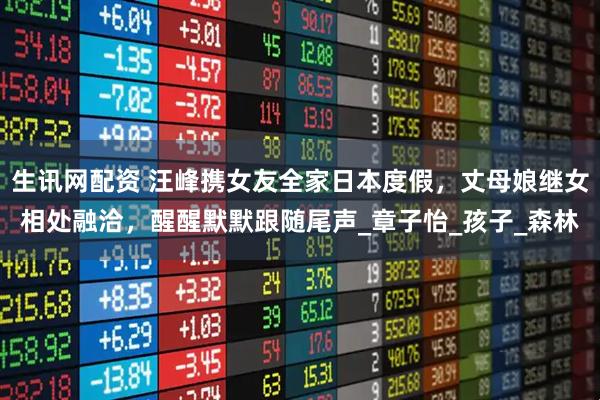 生讯网配资 汪峰携女友全家日本度假，丈母娘继女相处融洽，醒醒默默跟随尾声_章子怡_孩子_森林