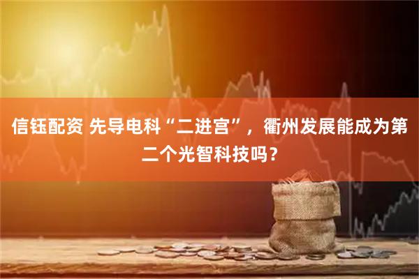 信钰配资 先导电科“二进宫”，衢州发展能成为第二个光智科技吗？
