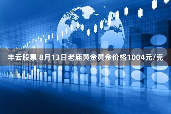 丰云股票 8月13日老庙黄金黄金价格1004元/克