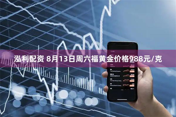 泓利配资 8月13日周六福黄金价格988元/克