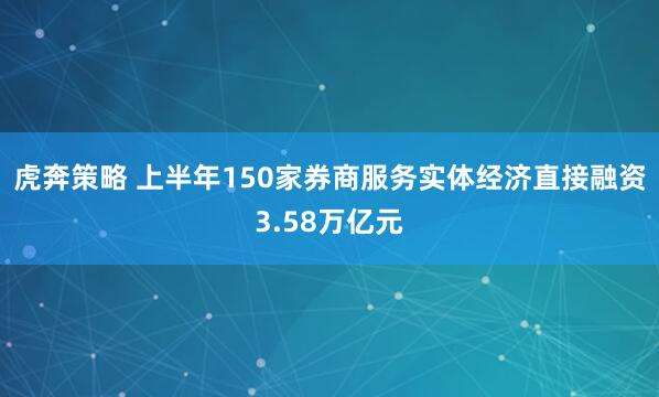虎奔策略 上半年150家券商服务实体经济直接融资3.58万亿元