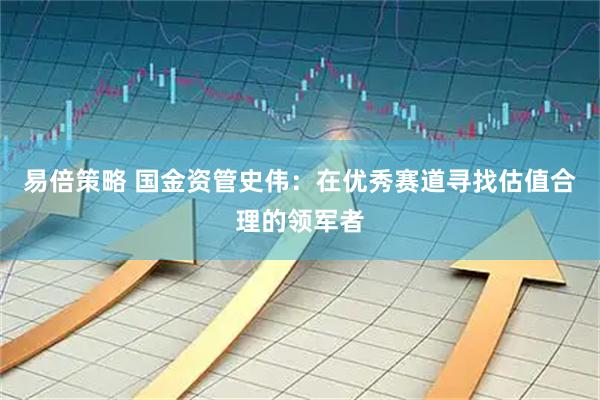 易倍策略 国金资管史伟：在优秀赛道寻找估值合理的领军者