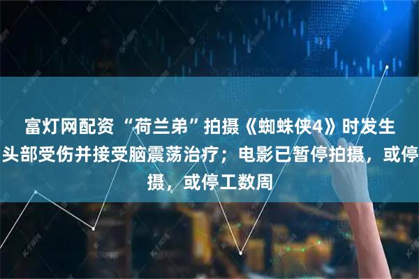富灯网配资 “荷兰弟”拍摄《蜘蛛侠4》时发生意外，头部受伤并接受脑震荡治疗；电影已暂停拍摄，或停工数周
