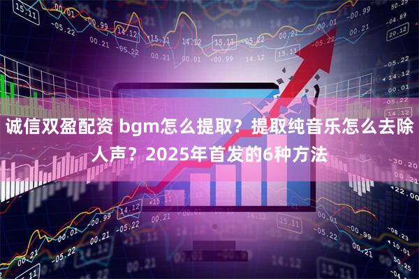诚信双盈配资 bgm怎么提取？提取纯音乐怎么去除人声？2025年首发的6种方法