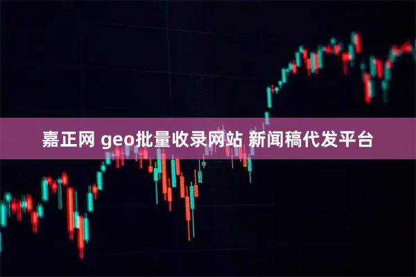 嘉正网 geo批量收录网站 新闻稿代发平台