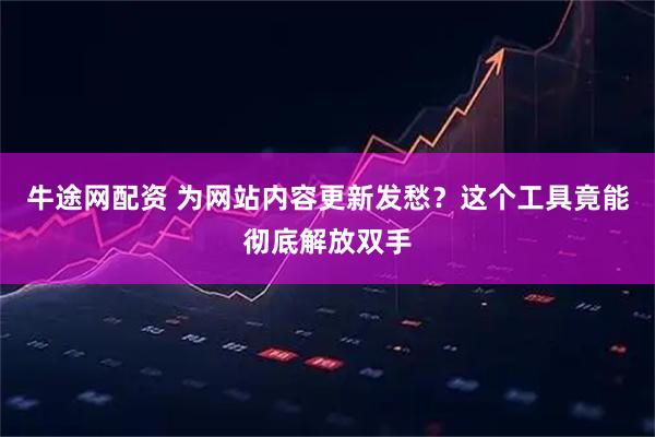 牛途网配资 为网站内容更新发愁？这个工具竟能彻底解放双手
