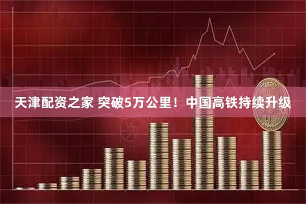天津配资之家 突破5万公里！中国高铁持续升级