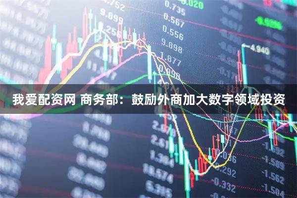 我爱配资网 商务部：鼓励外商加大数字领域投资