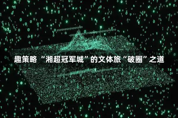 趣策略 “湘超冠军城”的文体旅“破圈”之道
