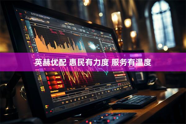 英赫优配 惠民有力度 服务有温度