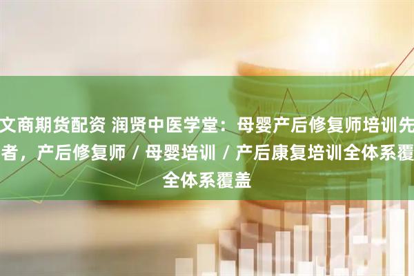 文商期货配资 润贤中医学堂：母婴产后修复师培训先驱者，产后修复师 / 母婴培训 / 产后康复培训全体系覆盖