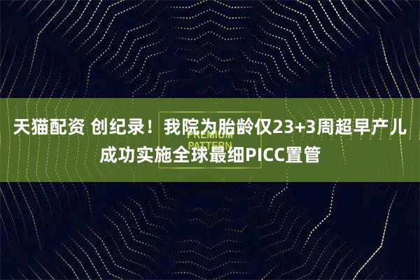 天猫配资 创纪录！我院为胎龄仅23+3周超早产儿成功实施全球最细PICC置管